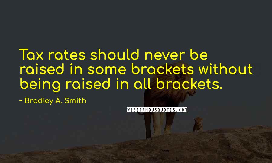 Bradley A. Smith Quotes: Tax rates should never be raised in some brackets without being raised in all brackets.