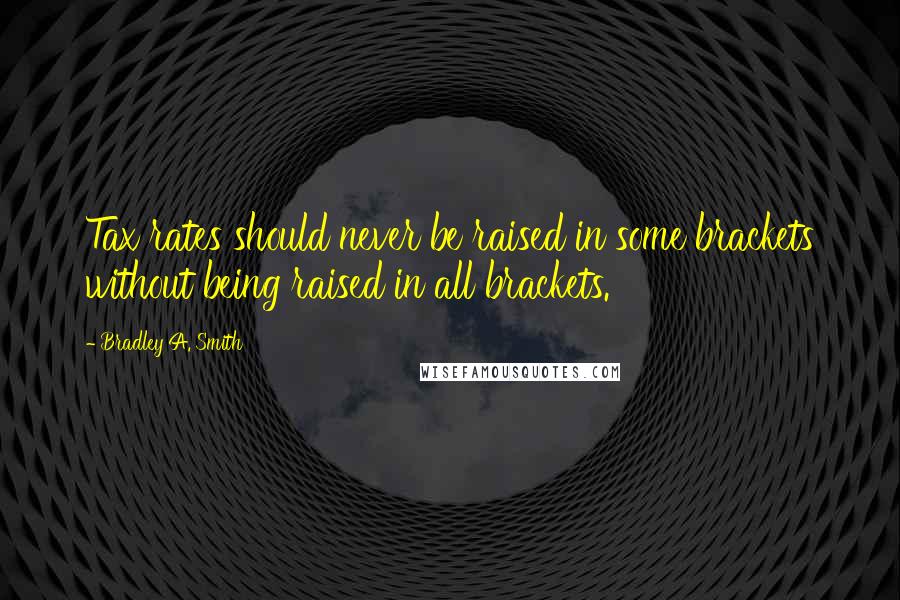 Bradley A. Smith Quotes: Tax rates should never be raised in some brackets without being raised in all brackets.