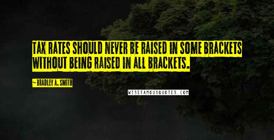 Bradley A. Smith Quotes: Tax rates should never be raised in some brackets without being raised in all brackets.