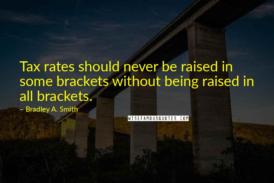 Bradley A. Smith Quotes: Tax rates should never be raised in some brackets without being raised in all brackets.