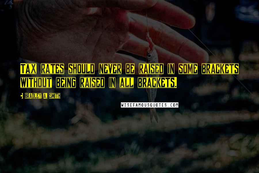 Bradley A. Smith Quotes: Tax rates should never be raised in some brackets without being raised in all brackets.