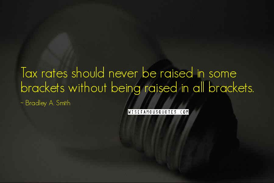 Bradley A. Smith Quotes: Tax rates should never be raised in some brackets without being raised in all brackets.