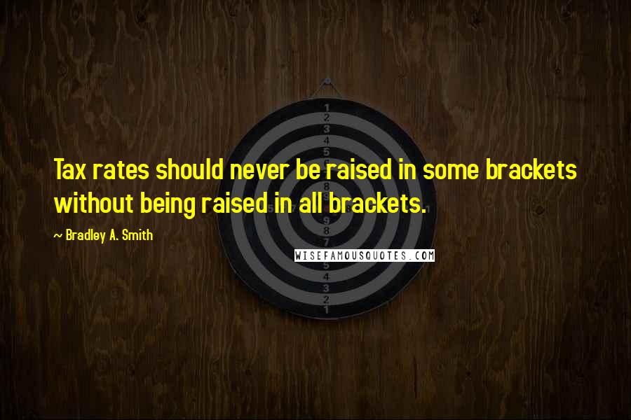 Bradley A. Smith Quotes: Tax rates should never be raised in some brackets without being raised in all brackets.