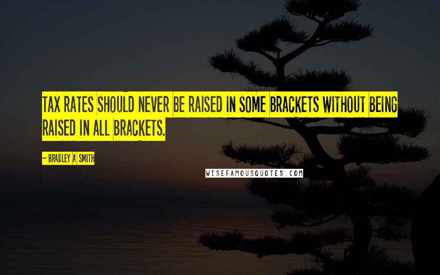 Bradley A. Smith Quotes: Tax rates should never be raised in some brackets without being raised in all brackets.