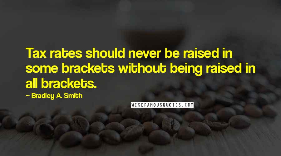 Bradley A. Smith Quotes: Tax rates should never be raised in some brackets without being raised in all brackets.