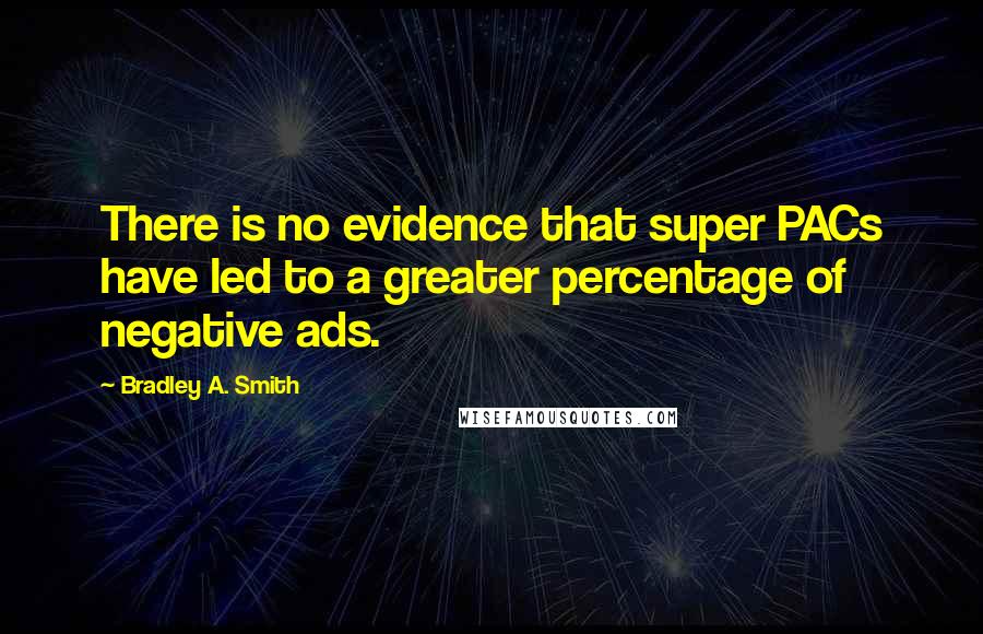 Bradley A. Smith Quotes: There is no evidence that super PACs have led to a greater percentage of negative ads.