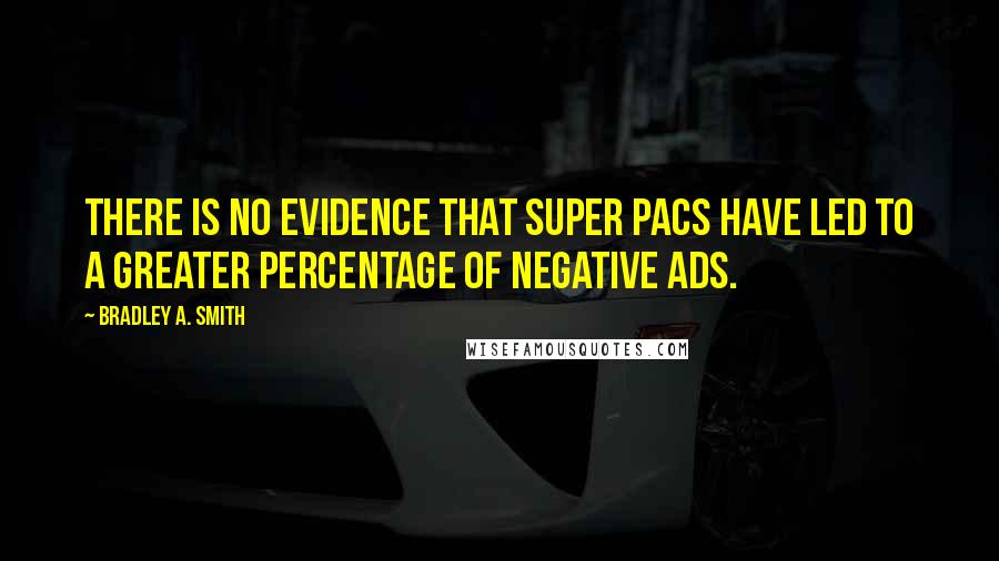 Bradley A. Smith Quotes: There is no evidence that super PACs have led to a greater percentage of negative ads.