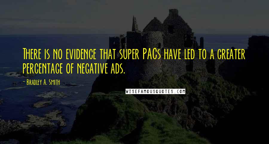 Bradley A. Smith Quotes: There is no evidence that super PACs have led to a greater percentage of negative ads.