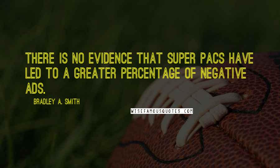 Bradley A. Smith Quotes: There is no evidence that super PACs have led to a greater percentage of negative ads.