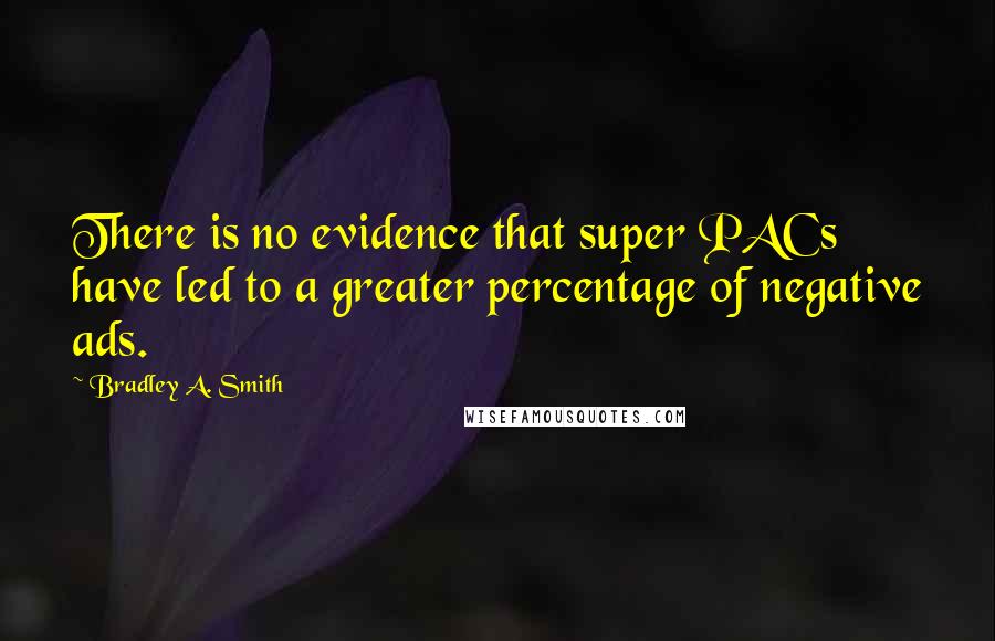 Bradley A. Smith Quotes: There is no evidence that super PACs have led to a greater percentage of negative ads.