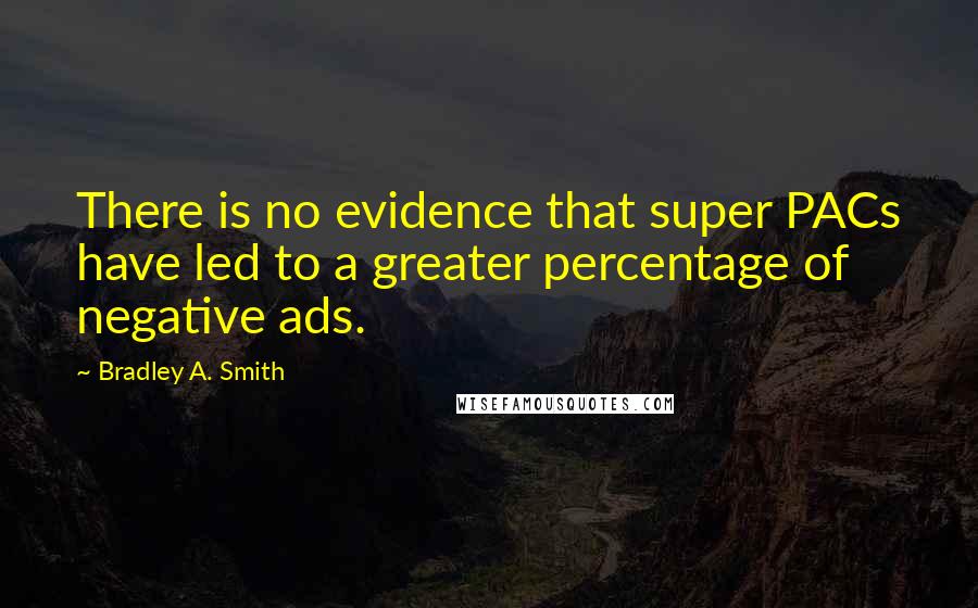 Bradley A. Smith Quotes: There is no evidence that super PACs have led to a greater percentage of negative ads.