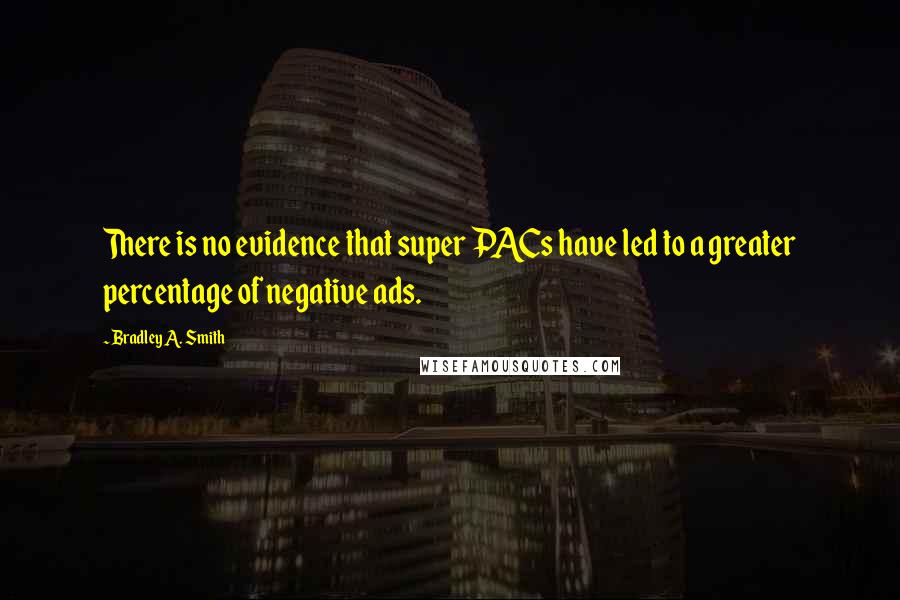 Bradley A. Smith Quotes: There is no evidence that super PACs have led to a greater percentage of negative ads.