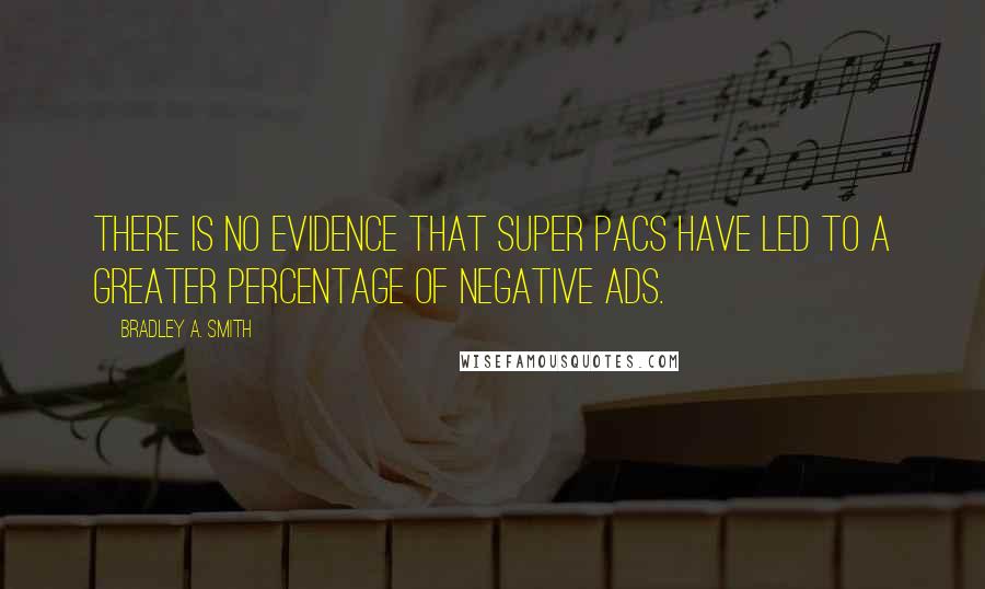 Bradley A. Smith Quotes: There is no evidence that super PACs have led to a greater percentage of negative ads.