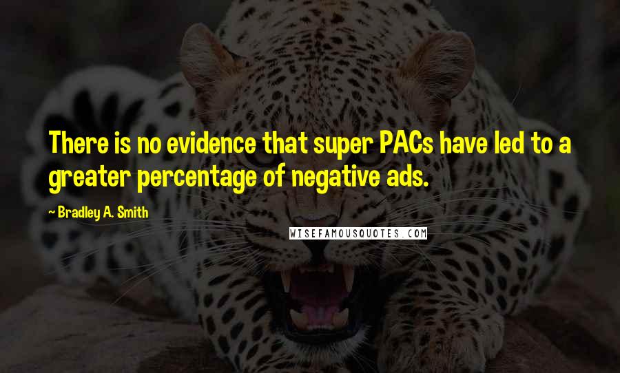 Bradley A. Smith Quotes: There is no evidence that super PACs have led to a greater percentage of negative ads.