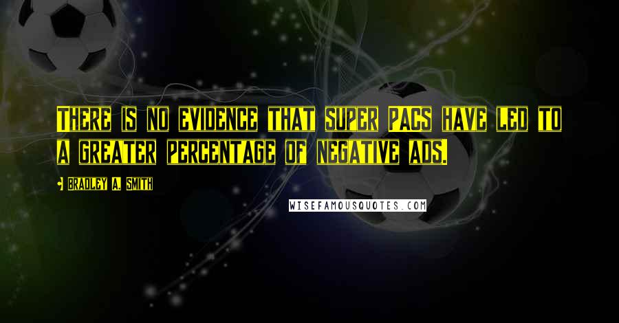 Bradley A. Smith Quotes: There is no evidence that super PACs have led to a greater percentage of negative ads.