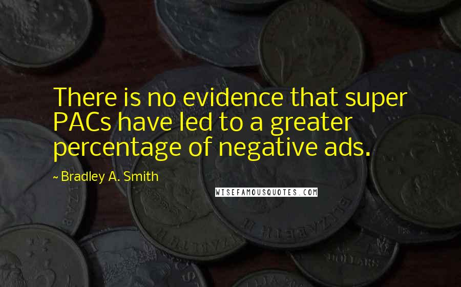 Bradley A. Smith Quotes: There is no evidence that super PACs have led to a greater percentage of negative ads.