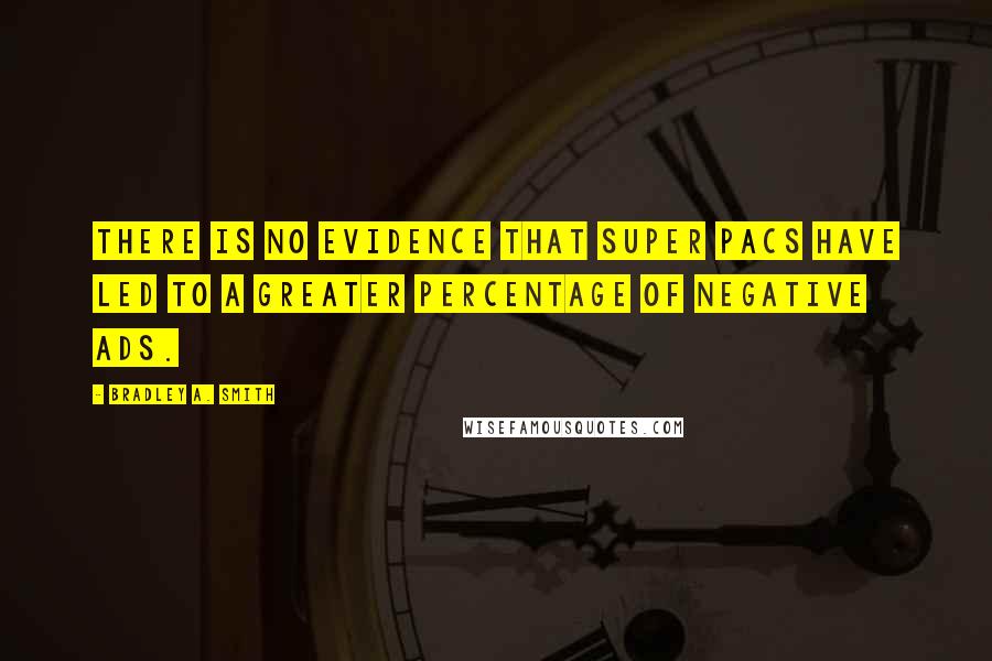 Bradley A. Smith Quotes: There is no evidence that super PACs have led to a greater percentage of negative ads.