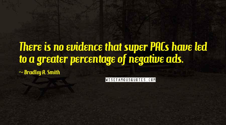 Bradley A. Smith Quotes: There is no evidence that super PACs have led to a greater percentage of negative ads.