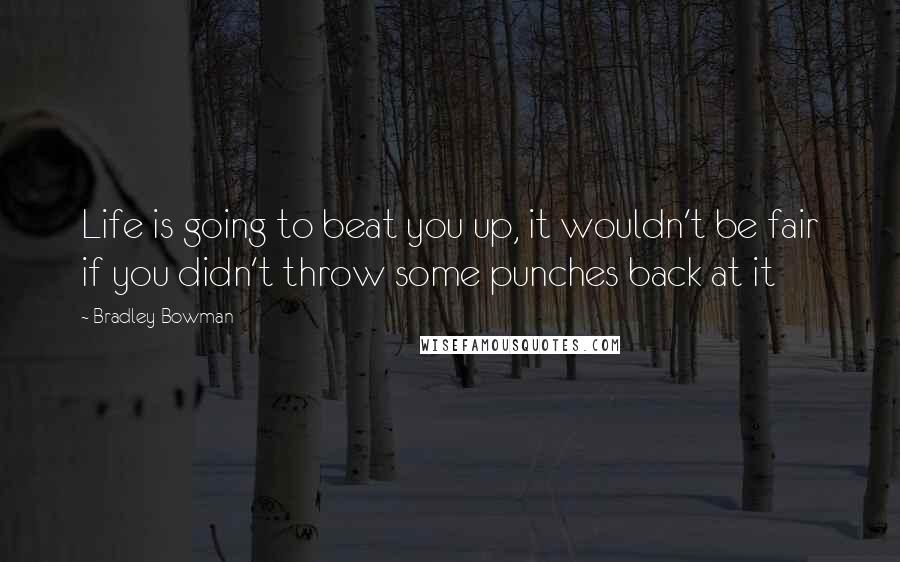 Bradley Bowman Quotes: Life is going to beat you up, it wouldn't be fair if you didn't throw some punches back at it