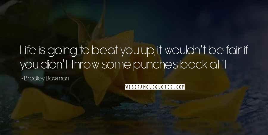 Bradley Bowman Quotes: Life is going to beat you up, it wouldn't be fair if you didn't throw some punches back at it