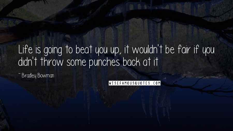 Bradley Bowman Quotes: Life is going to beat you up, it wouldn't be fair if you didn't throw some punches back at it