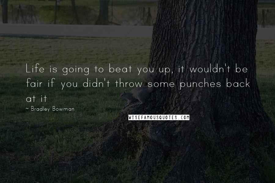 Bradley Bowman Quotes: Life is going to beat you up, it wouldn't be fair if you didn't throw some punches back at it