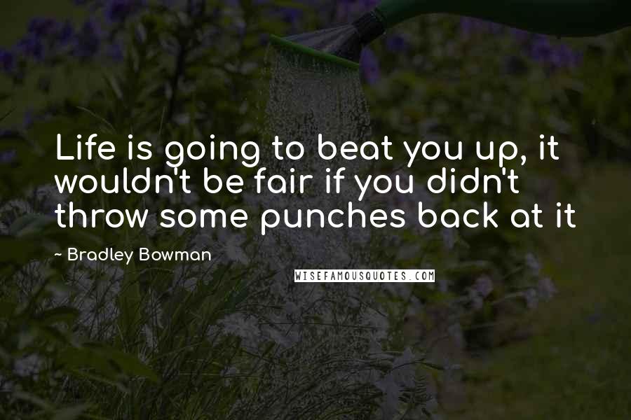 Bradley Bowman Quotes: Life is going to beat you up, it wouldn't be fair if you didn't throw some punches back at it