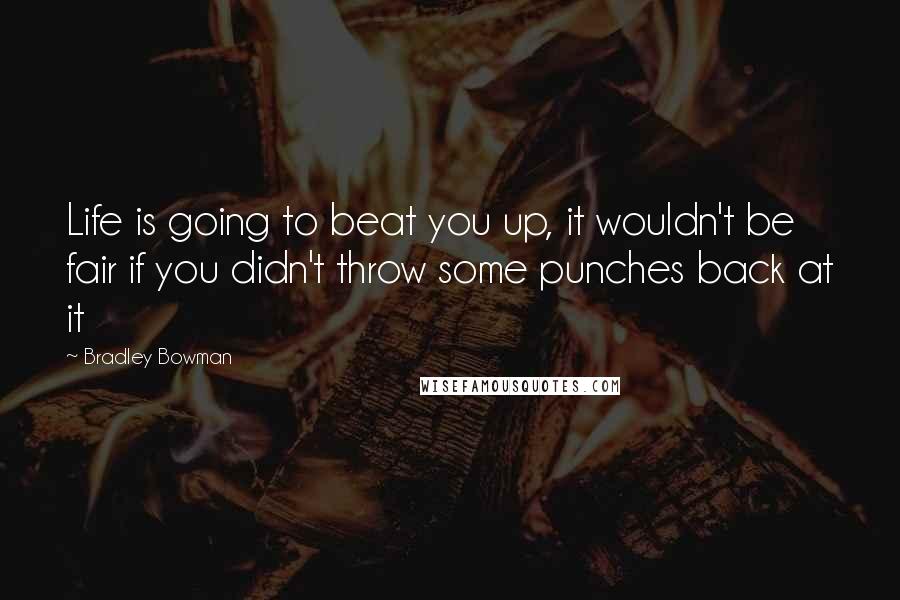 Bradley Bowman Quotes: Life is going to beat you up, it wouldn't be fair if you didn't throw some punches back at it