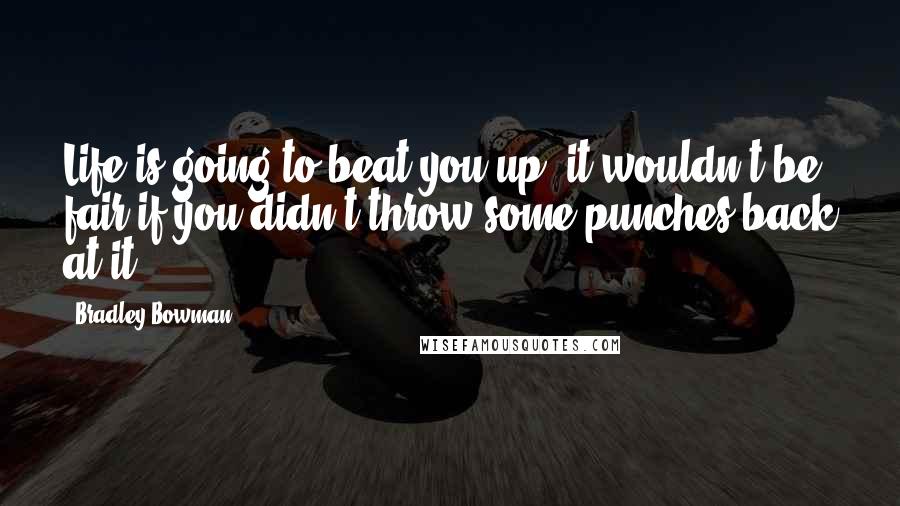 Bradley Bowman Quotes: Life is going to beat you up, it wouldn't be fair if you didn't throw some punches back at it