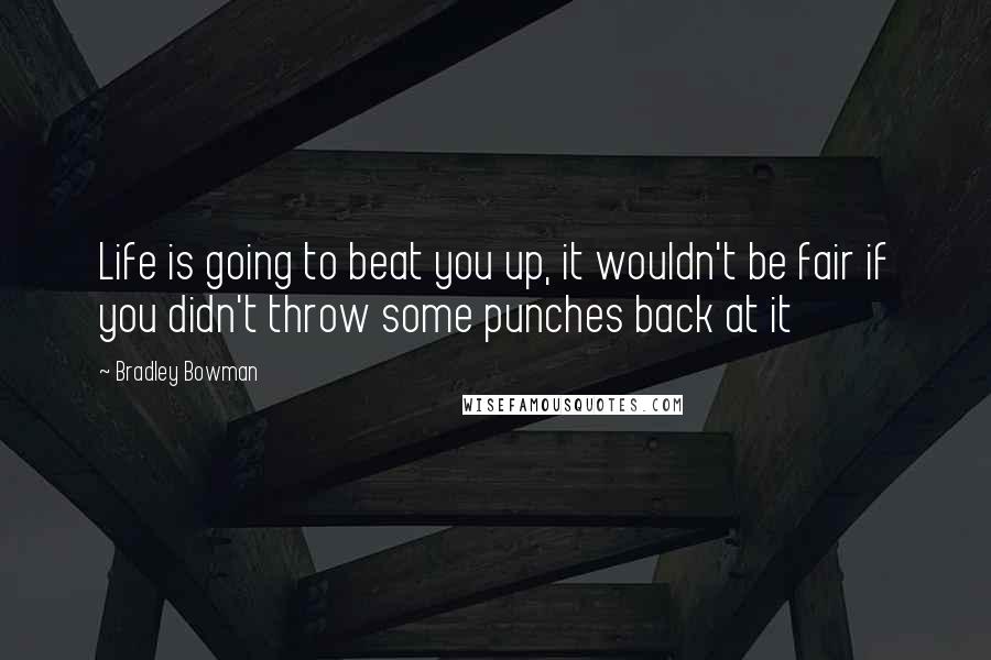 Bradley Bowman Quotes: Life is going to beat you up, it wouldn't be fair if you didn't throw some punches back at it