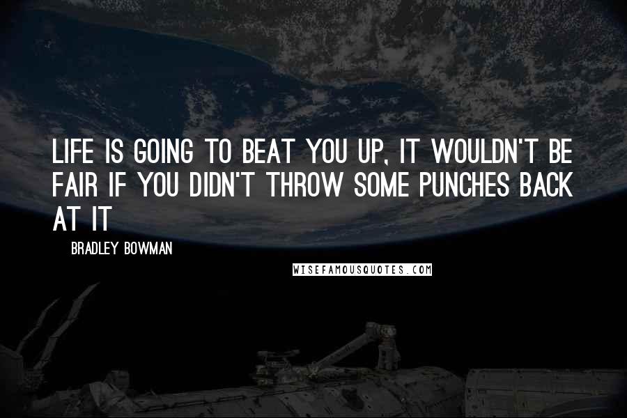 Bradley Bowman Quotes: Life is going to beat you up, it wouldn't be fair if you didn't throw some punches back at it