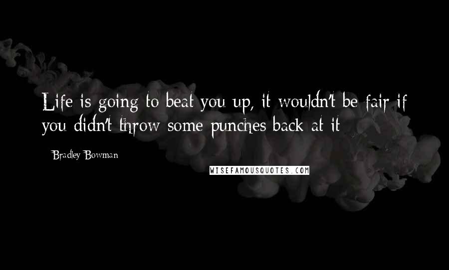 Bradley Bowman Quotes: Life is going to beat you up, it wouldn't be fair if you didn't throw some punches back at it