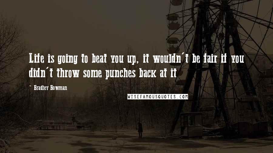 Bradley Bowman Quotes: Life is going to beat you up, it wouldn't be fair if you didn't throw some punches back at it