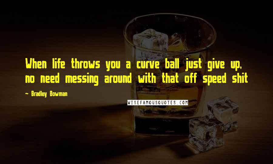 Bradley Bowman Quotes: When life throws you a curve ball just give up, no need messing around with that off speed shit