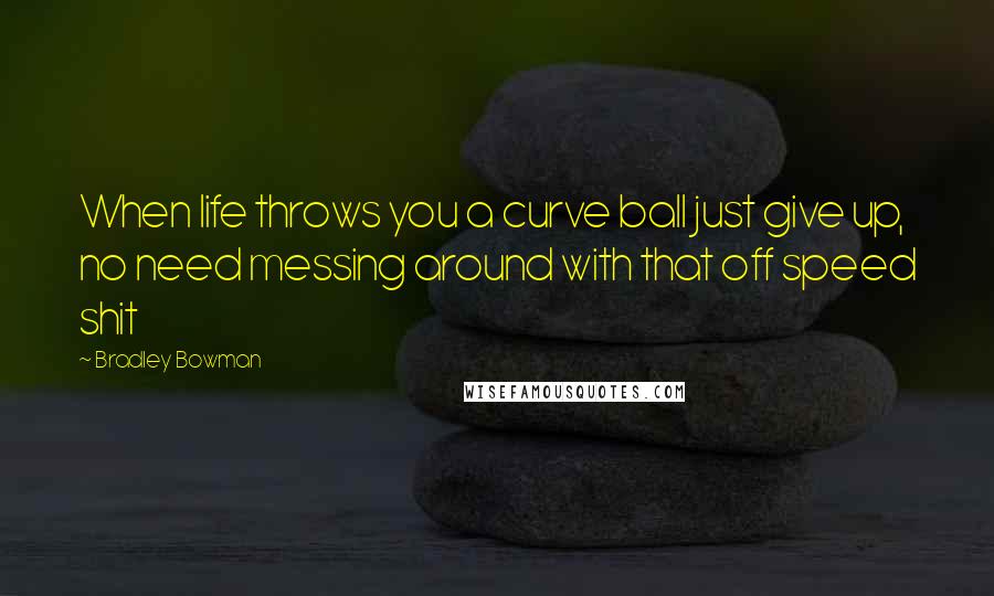 Bradley Bowman Quotes: When life throws you a curve ball just give up, no need messing around with that off speed shit