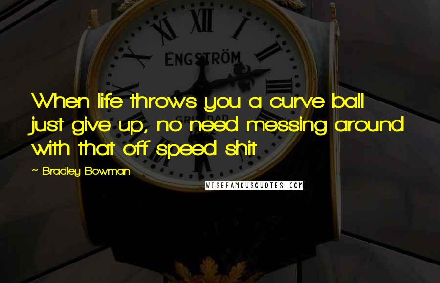 Bradley Bowman Quotes: When life throws you a curve ball just give up, no need messing around with that off speed shit