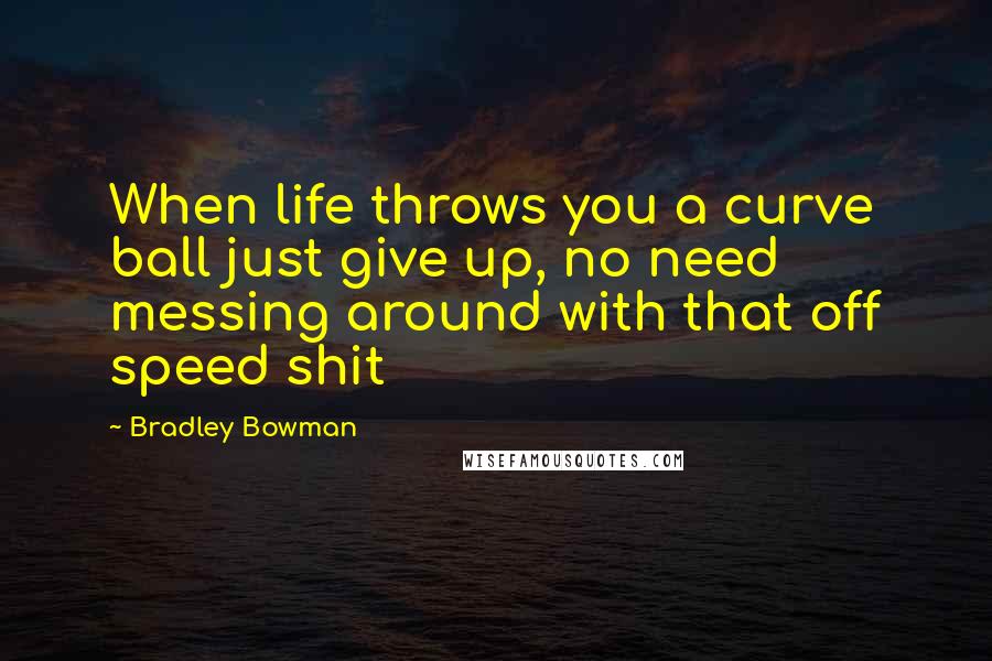 Bradley Bowman Quotes: When life throws you a curve ball just give up, no need messing around with that off speed shit