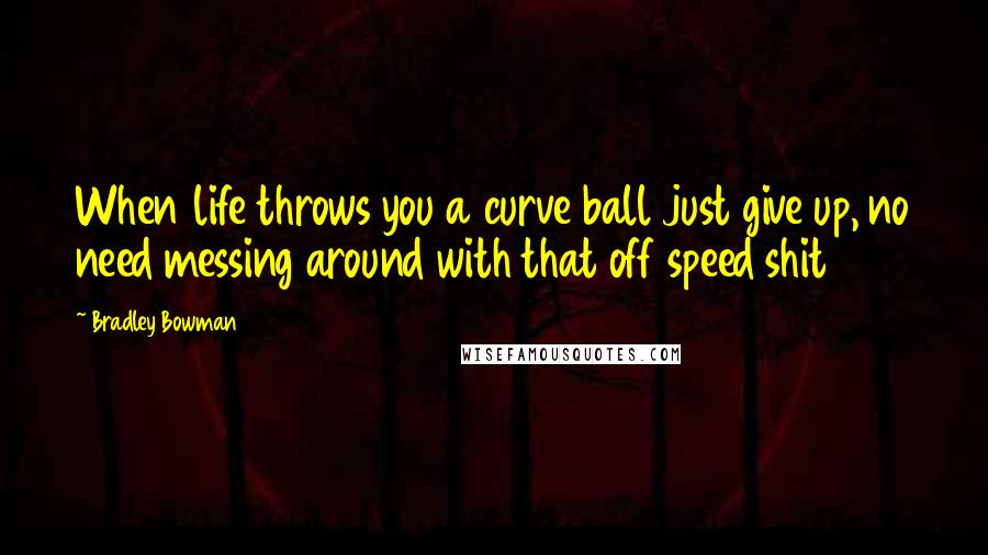 Bradley Bowman Quotes: When life throws you a curve ball just give up, no need messing around with that off speed shit