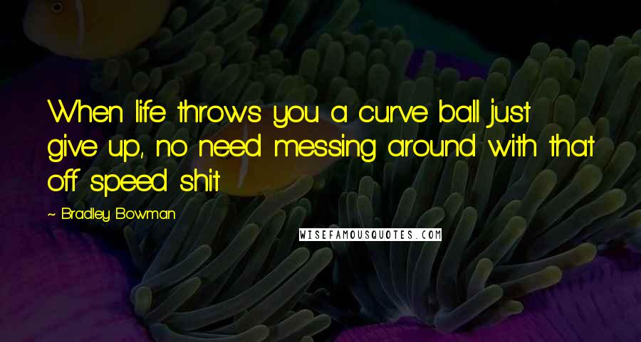 Bradley Bowman Quotes: When life throws you a curve ball just give up, no need messing around with that off speed shit