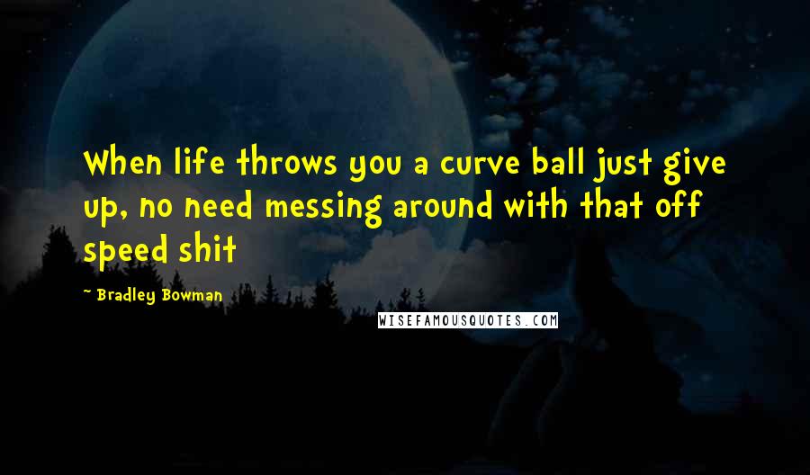 Bradley Bowman Quotes: When life throws you a curve ball just give up, no need messing around with that off speed shit