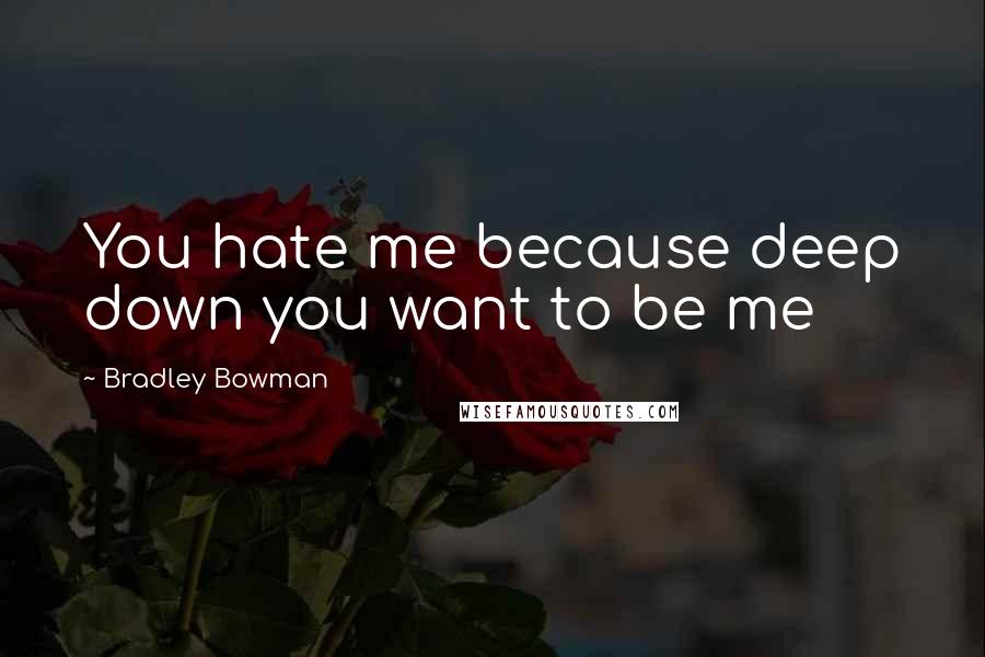 Bradley Bowman Quotes: You hate me because deep down you want to be me