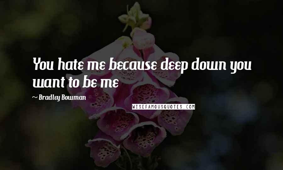 Bradley Bowman Quotes: You hate me because deep down you want to be me