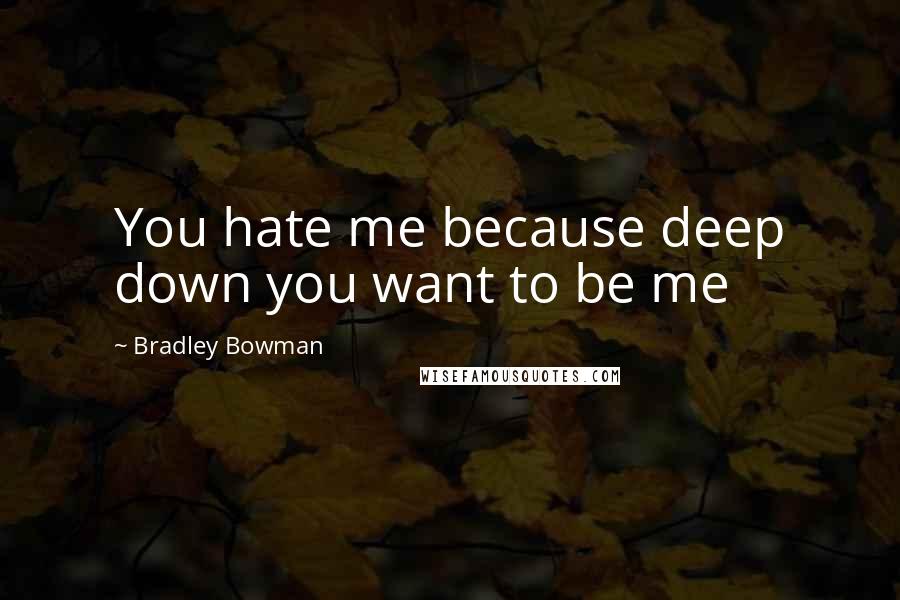 Bradley Bowman Quotes: You hate me because deep down you want to be me