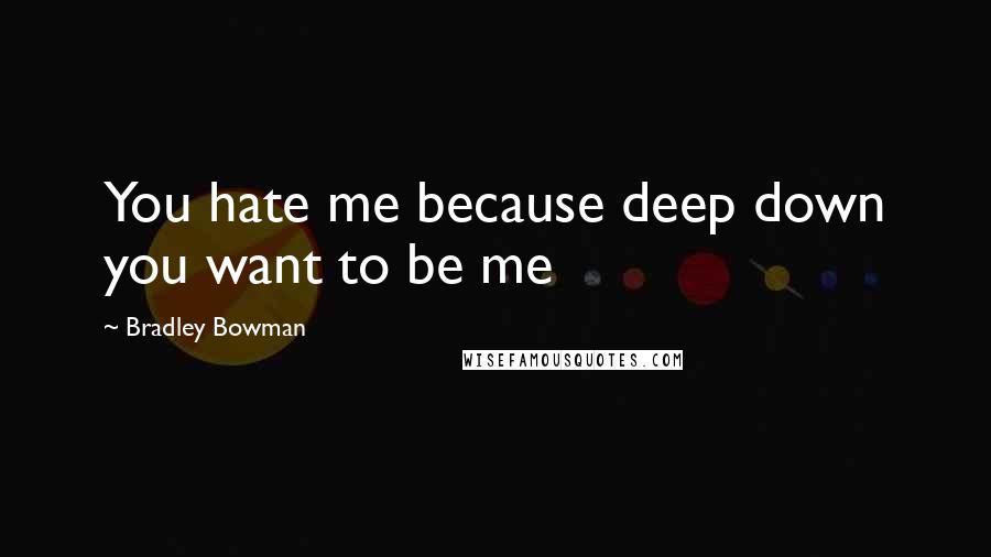 Bradley Bowman Quotes: You hate me because deep down you want to be me