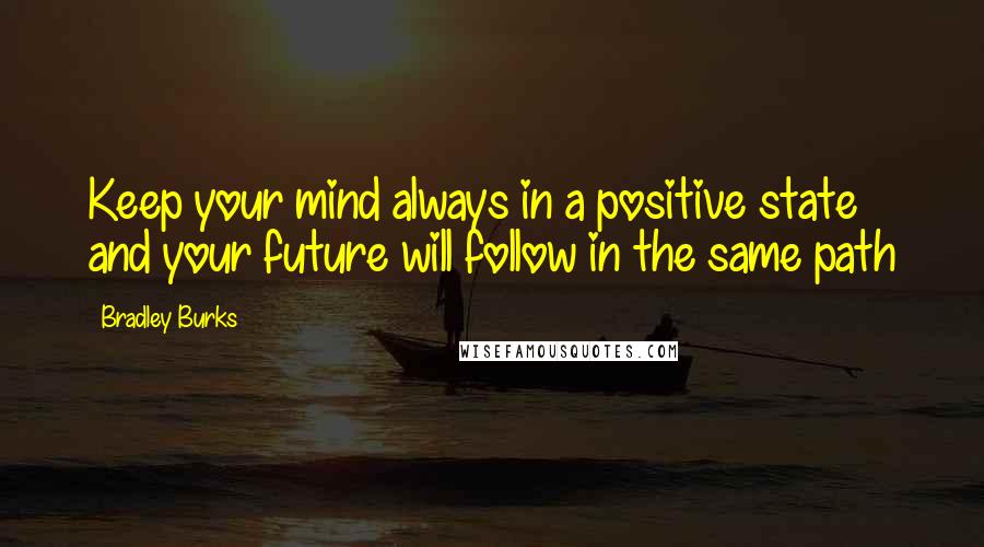 Bradley Burks Quotes: Keep your mind always in a positive state and your future will follow in the same path