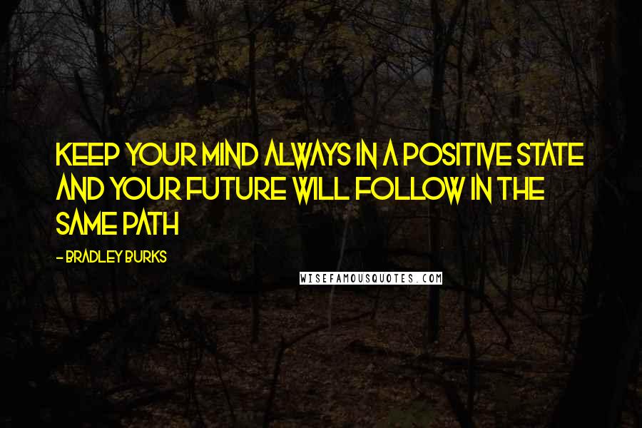 Bradley Burks Quotes: Keep your mind always in a positive state and your future will follow in the same path