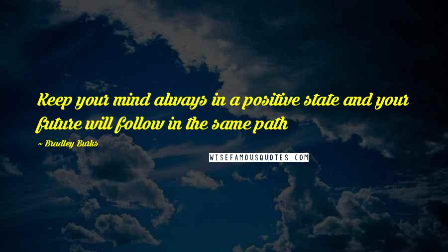 Bradley Burks Quotes: Keep your mind always in a positive state and your future will follow in the same path