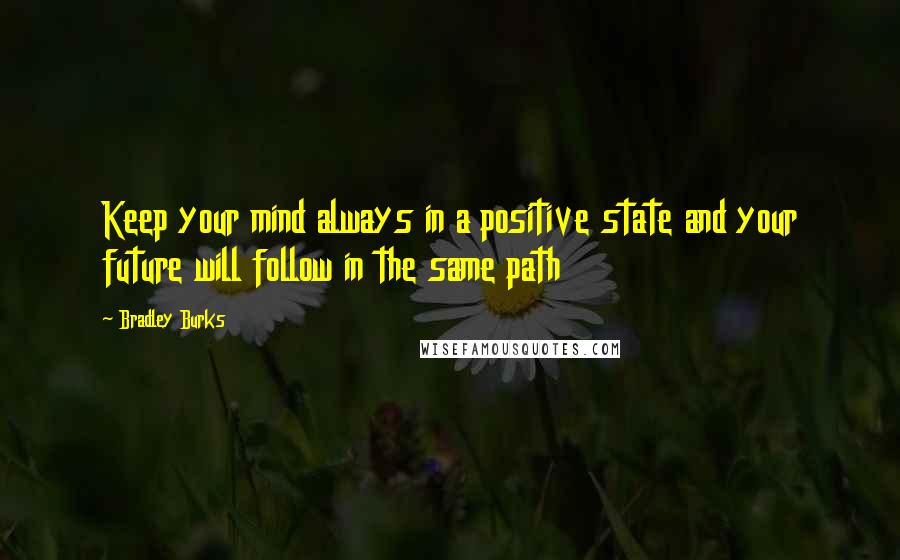 Bradley Burks Quotes: Keep your mind always in a positive state and your future will follow in the same path