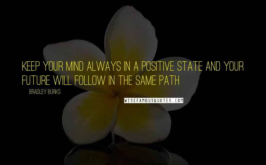 Bradley Burks Quotes: Keep your mind always in a positive state and your future will follow in the same path