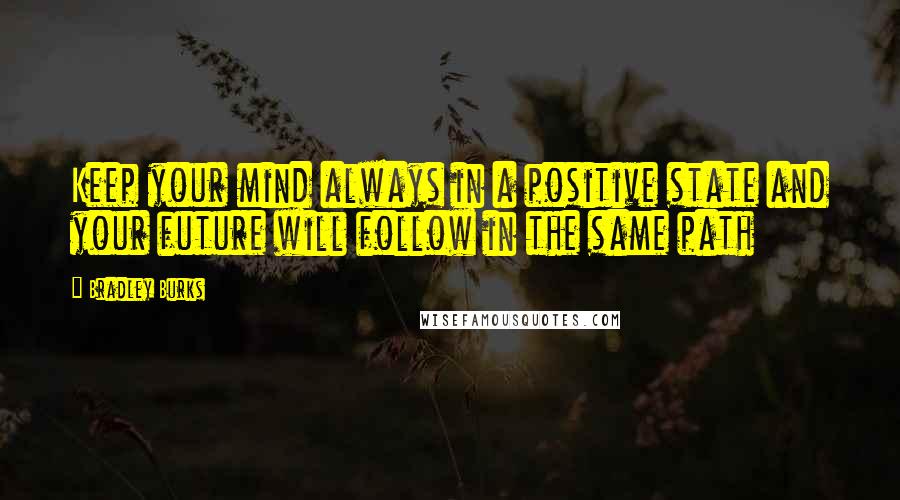 Bradley Burks Quotes: Keep your mind always in a positive state and your future will follow in the same path